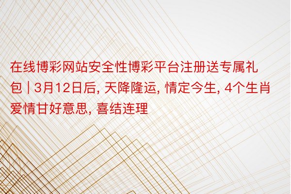 在线博彩网站安全性博彩平台注册送专属礼包 | 3月12日后, 天降隆运, 情定今生, 4个生肖爱情甘好意思, 喜结连理
