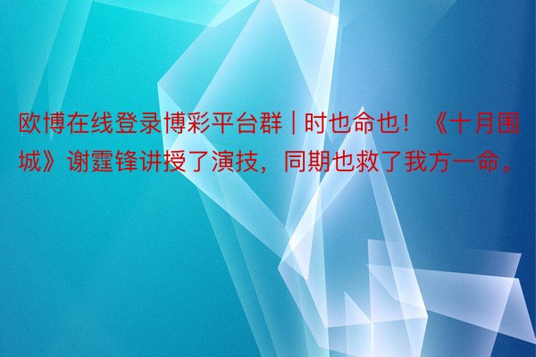 欧博在线登录博彩平台群 | 时也命也！《十月围城》谢霆锋讲授了演技，同期也救了我方一命。