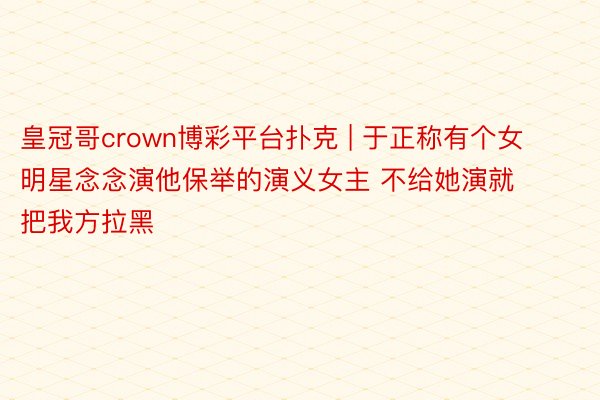 皇冠哥crown博彩平台扑克 | 于正称有个女明星念念演他保举的演义女主 不给她演就把我方拉黑
