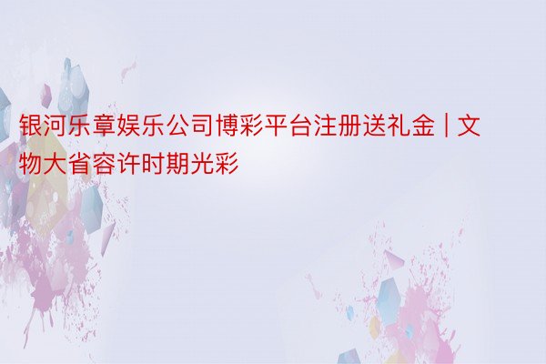 银河乐章娱乐公司博彩平台注册送礼金 | 文物大省容许时期光彩
