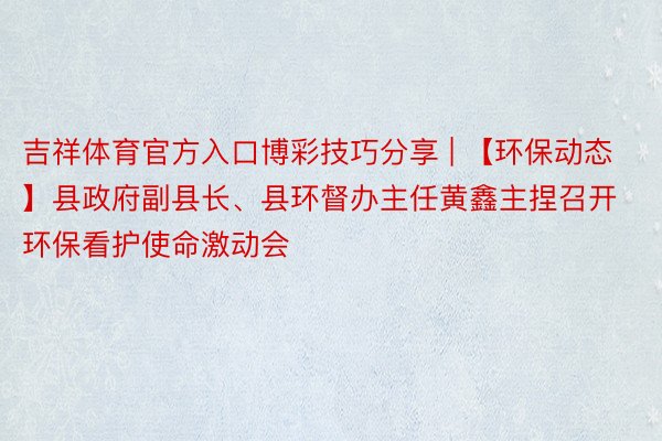 吉祥体育官方入口博彩技巧分享 | 【环保动态】县政府副县长、县环督办主任黄鑫主捏召开环保看护使命激动会