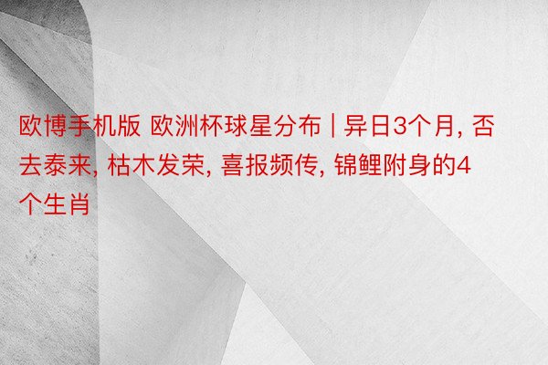 欧博手机版 欧洲杯球星分布 | 异日3个月, 否去泰来, 枯木发荣, 喜报频传, 锦鲤附身的4个生肖
