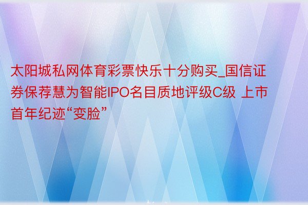 太阳城私网体育彩票快乐十分购买_国信证券保荐慧为智能IPO名目质地评级C级 上市首年纪迹“变脸”