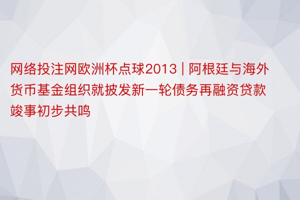 网络投注网欧洲杯点球2013 | 阿根廷与海外货币基金组织就披发新一轮债务再融资贷款竣事初步共鸣