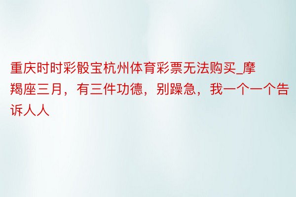 重庆时时彩骰宝杭州体育彩票无法购买_摩羯座三月，有三件功德，别躁急，我一个一个告诉人人