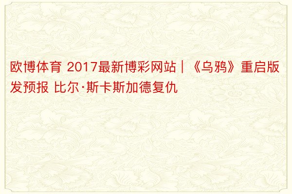 欧博体育 2017最新博彩网站 | 《乌鸦》重启版发预报 比尔·斯卡斯加德复仇