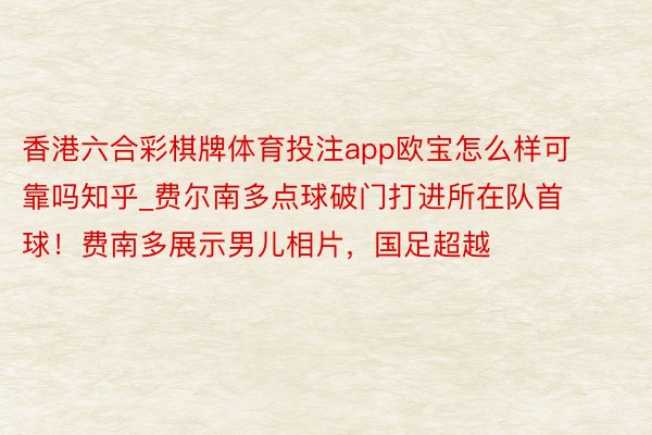 香港六合彩棋牌体育投注app欧宝怎么样可靠吗知乎_费尔南多点球破门打进所在队首球！费南多展示男儿相片，国足超越
