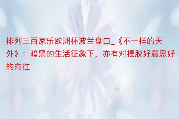 排列三百家乐欧洲杯波兰盘口_《不一样的天外》：暗黑的生活征象下，亦有对摆脱好意思好的向往