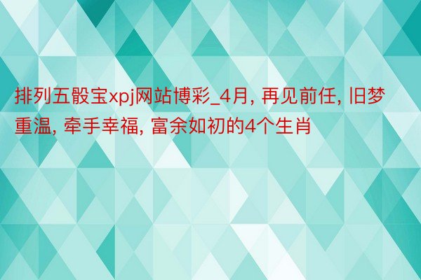 排列五骰宝xpj网站博彩_4月, 再见前任, 旧梦重温, 牵手幸福, 富余如初的4个生肖