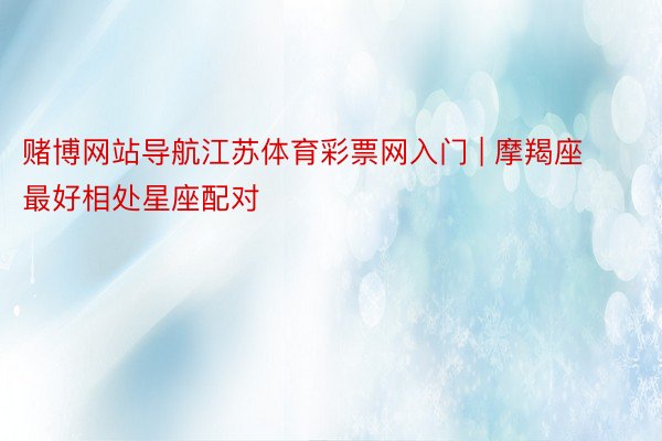 赌博网站导航江苏体育彩票网入门 | 摩羯座最好相处星座配对