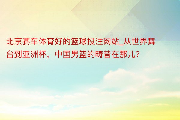 北京赛车体育好的篮球投注网站_从世界舞台到亚洲杯，中国男篮的畴昔在那儿？