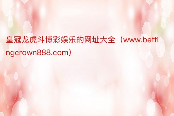 皇冠龙虎斗博彩娱乐的网址大全（www.bettingcrown888.com）
