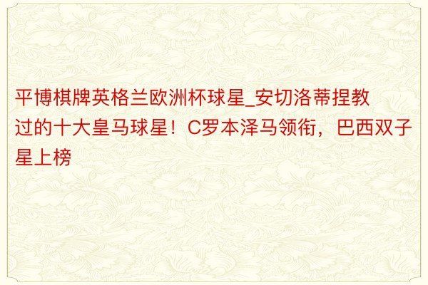 平博棋牌英格兰欧洲杯球星_安切洛蒂捏教过的十大皇马球星！C罗本泽马领衔，巴西双子星上榜