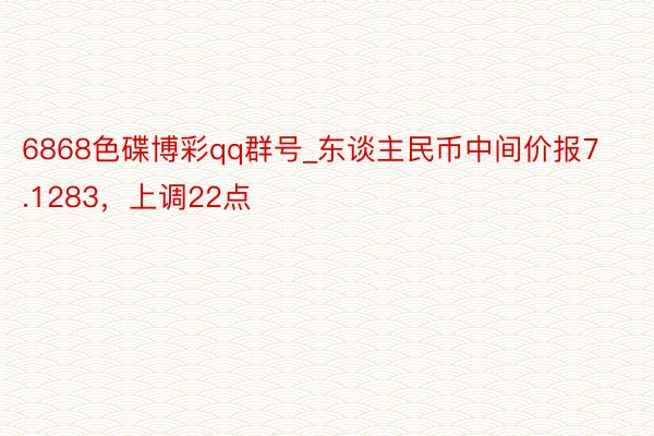 6868色碟博彩qq群号_东谈主民币中间价报7.1283，上调22点