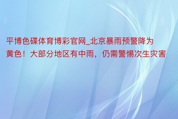 平博色碟体育博彩官网_北京暴雨预警降为黄色！大部分地区有中雨，仍需警惕次生灾害