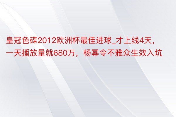皇冠色碟2012欧洲杯最佳进球_才上线4天，一天播放量就680万，杨幂令不雅众生效入坑