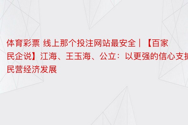 体育彩票 线上那个投注网站最安全 | 【百家民企说】江海、王玉海、公立：以更强的信心支抓民营经济发展