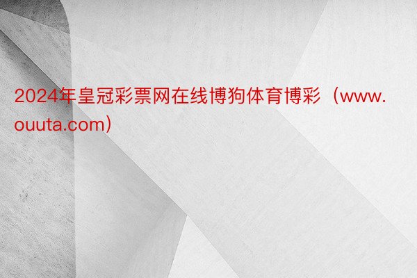 2024年皇冠彩票网在线博狗体育博彩（www.ouuta.com）