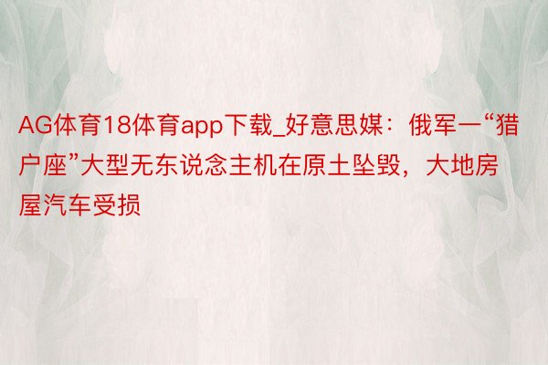 AG体育18体育app下载_好意思媒：俄军一“猎户座”大型无东说念主机在原土坠毁，大地房屋汽车受损