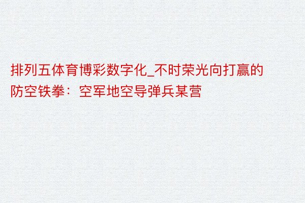 排列五体育博彩数字化_不时荣光向打赢的防空铁拳：空军地空导弹兵某营