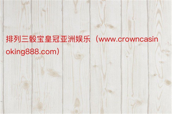 排列三骰宝皇冠亚洲娱乐（www.crowncasinoking888.com）