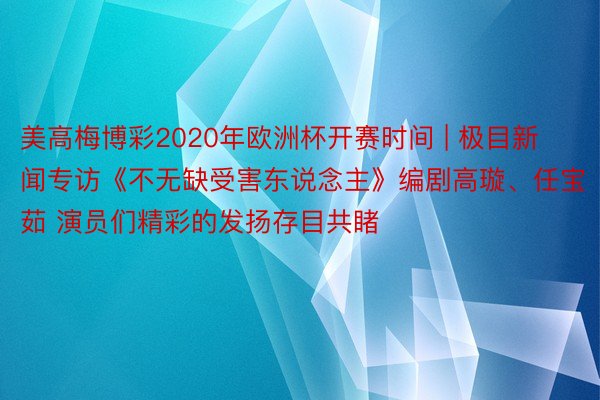 美高梅博彩2020年欧洲杯开赛时间 | 极目新闻专访《不无缺受害东说念主》编剧高璇、任宝茹 演员们精彩的发扬存目共睹