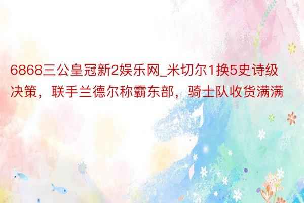 6868三公皇冠新2娱乐网_米切尔1换5史诗级决策，联手兰德尔称霸东部，骑士队收货满满