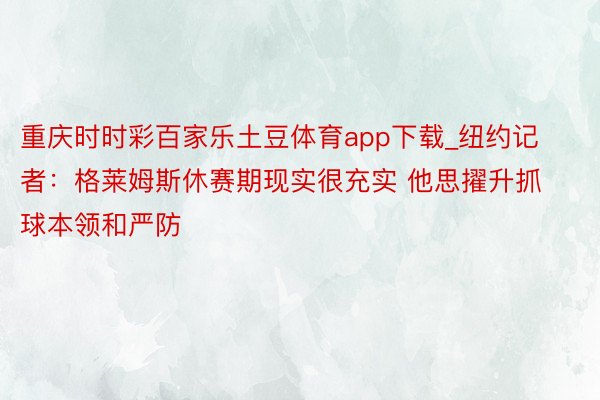 重庆时时彩百家乐土豆体育app下载_纽约记者：格莱姆斯休赛期现实很充实 他思擢升抓球本领和严防