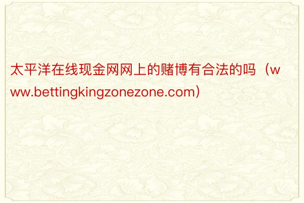 太平洋在线现金网网上的赌博有合法的吗（www.bettingkingzonezone.com）