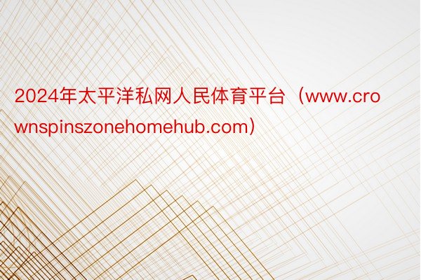 2024年太平洋私网人民体育平台（www.crownspinszonehomehub.com）