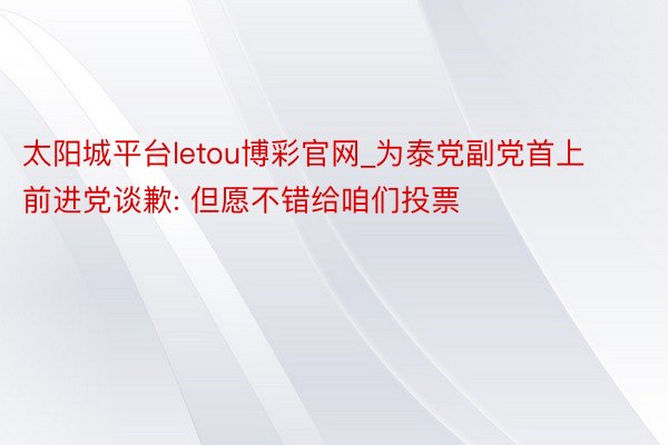 太阳城平台letou博彩官网_为泰党副党首上前进党谈歉: 但愿不错给咱们投票