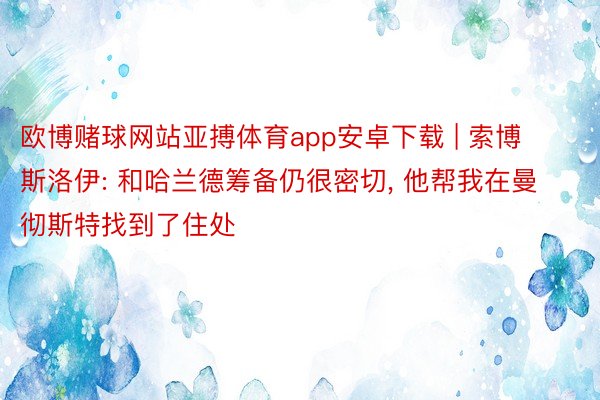 欧博赌球网站亚搏体育app安卓下载 | 索博斯洛伊: 和哈兰德筹备仍很密切， 他帮我在曼彻斯特找到了住处