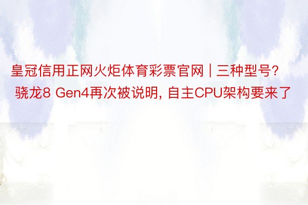 皇冠信用正网火炬体育彩票官网 | 三种型号? 骁龙8 Gen4再次被说明， 自主CPU架构要来了