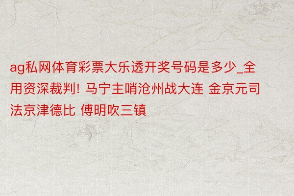 ag私网体育彩票大乐透开奖号码是多少_全用资深裁判! 马宁主哨沧州战大连 金京元司法京津德比 傅明吹三镇