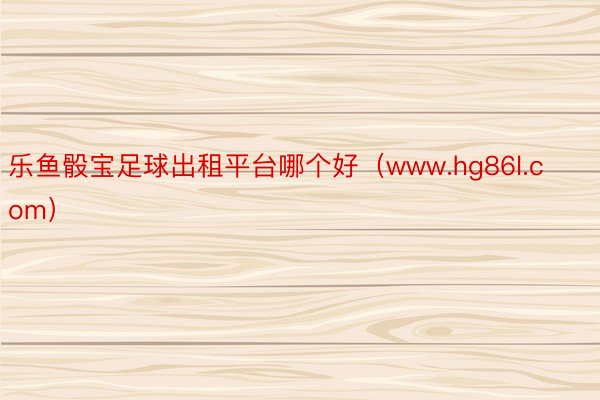 乐鱼骰宝足球出租平台哪个好（www.hg86l.com）