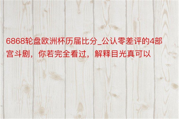 6868轮盘欧洲杯历届比分_公认零差评的4部宫斗剧，你若完全看过，解释目光真可以