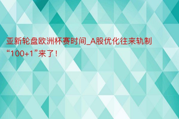 亚新轮盘欧洲杯赛时间_A股优化往来轨制  “100+1”来了！