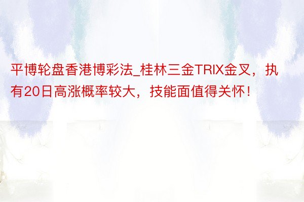 平博轮盘香港博彩法_桂林三金TRIX金叉，执有20日高涨概率较大，技能面值得关怀！