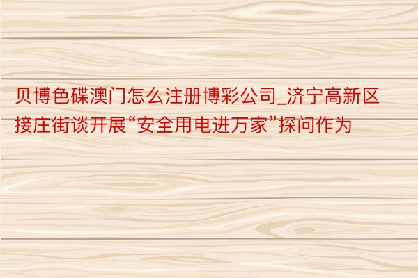 贝博色碟澳门怎么注册博彩公司_济宁高新区接庄街谈开展“安全用电进万家”探问作为