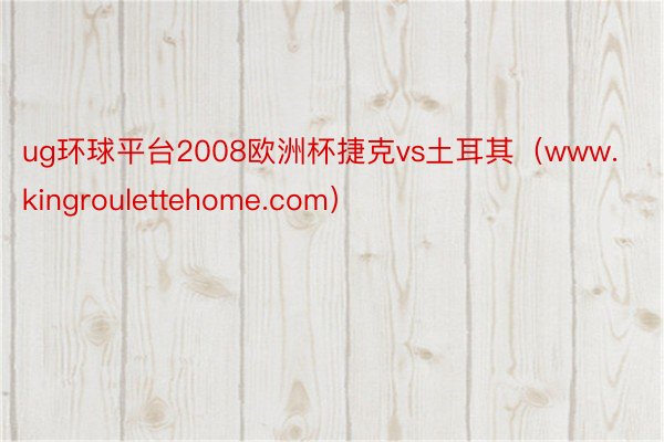 ug环球平台2008欧洲杯捷克vs土耳其（www.kingroulettehome.com）