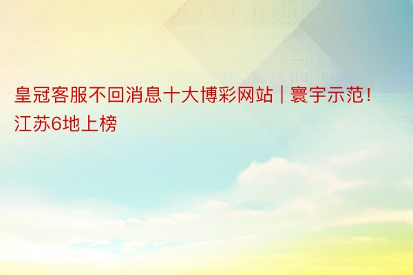 皇冠客服不回消息十大博彩网站 | 寰宇示范！江苏6地上榜