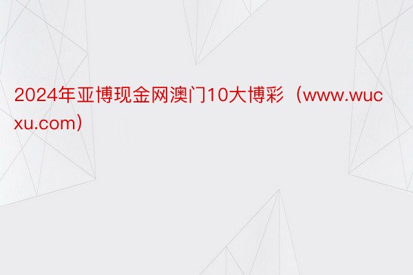 2024年亚博现金网澳门10大博彩（www.wucxu.com）