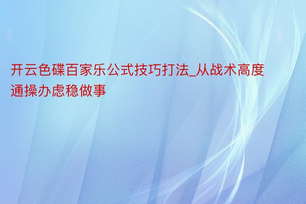 开云色碟百家乐公式技巧打法_从战术高度通操办虑稳做事