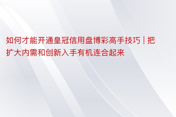 如何才能开通皇冠信用盘博彩高手技巧 | 把扩大内需和创新入手有机连合起来