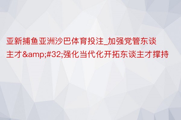 亚新捕鱼亚洲沙巴体育投注_加强党管东谈主才&#32;强化当代化开拓东谈主才撑持