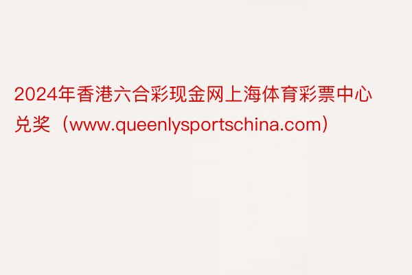 2024年香港六合彩现金网上海体育彩票中心兑奖（www.queenlysportschina.com）