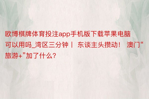 欧博棋牌体育投注app手机版下载苹果电脑可以用吗_湾区三分钟丨 东谈主头攒动！ 澳门“旅游+”加了什么？