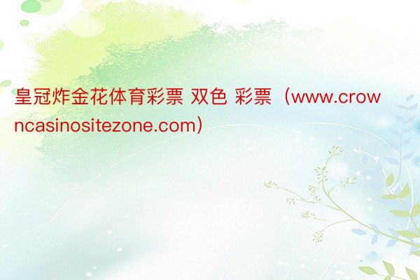 皇冠炸金花体育彩票 双色 彩票（www.crowncasinositezone.com）