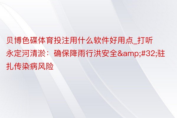 贝博色碟体育投注用什么软件好用点_打听永定河清淤：确保降雨行洪安全&#32;驻扎传染病风险