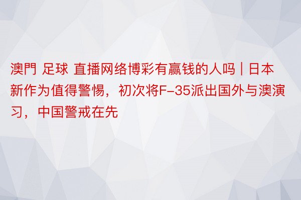 澳門 足球 直播网络博彩有赢钱的人吗 | 日本新作为值得警惕，初次将F-35派出国外与澳演习，中国警戒在先